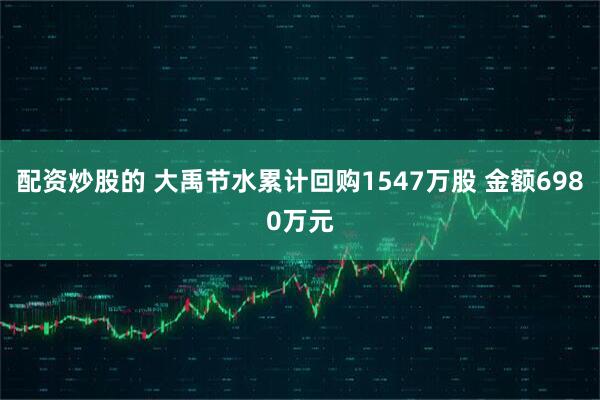 配资炒股的 大禹节水累计回购1547万股 金额6980万元