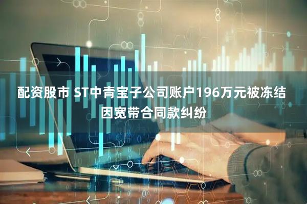 配资股市 ST中青宝子公司账户196万元被冻结 因宽带合同款纠纷