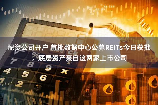 配资公司开户 首批数据中心公募REITs今日获批，底层资产来自这两家上市公司