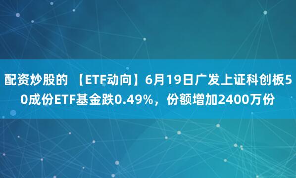 配资炒股的 【ETF动向】6月19日广发上证科创板50成份ETF基金跌0.49%，份额增加2400万份