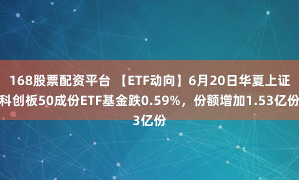 168股票配资平台 【ETF动向】6月20日华夏上证科创板50成份ETF基金跌0.59%，份额增加1.53亿份