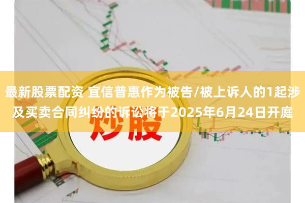 最新股票配资 宜信普惠作为被告/被上诉人的1起涉及买卖合同纠纷的诉讼将于2025年6月24日开庭