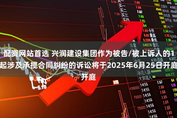 配资网站首选 兴润建设集团作为被告/被上诉人的1起涉及承揽合同纠纷的诉讼将于2025年6月25日开庭