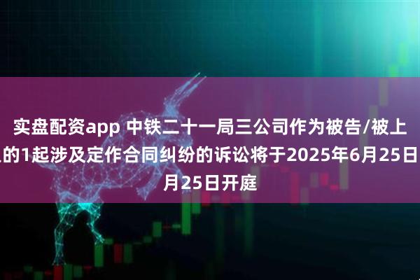 实盘配资app 中铁二十一局三公司作为被告/被上诉人的1起涉及定作合同纠纷的诉讼将于2025年6月25日开庭
