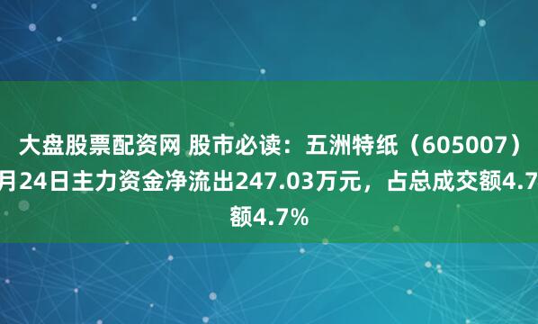 大盘股票配资网 股市必读：五洲特纸（605007）6月24日主力资金净流出247.03万元，占总成交额4.7%