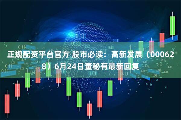 正规配资平台官方 股市必读：高新发展（000628）6月24日董秘有最新回复