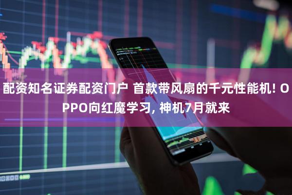 配资知名证券配资门户 首款带风扇的千元性能机! OPPO向红魔学习, 神机7月就来