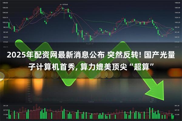 2025年配资网最新消息公布 突然反转! 国产光量子计算机首秀, 算力媲美顶尖“超算”