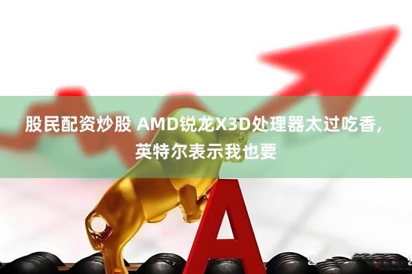 股民配资炒股 AMD锐龙X3D处理器太过吃香, 英特尔表示我也要