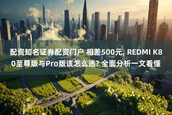 配资知名证券配资门户 相差500元, REDMI K80至尊版与Pro版该怎么选? 全面分析一文看懂