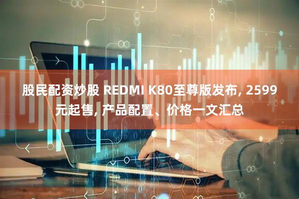 股民配资炒股 REDMI K80至尊版发布, 2599元起售, 产品配置、价格一文汇总