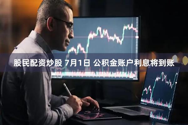 股民配资炒股 7月1日 公积金账户利息将到账
