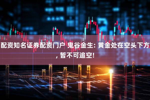 配资知名证券配资门户 鬼谷金生: 黄金处在空头下方, 暂不可追空!