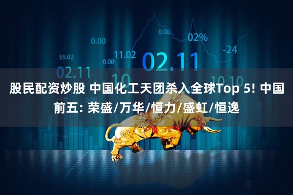 股民配资炒股 中国化工天团杀入全球Top 5! 中国前五: 荣盛/万华/恒力/盛虹/恒逸