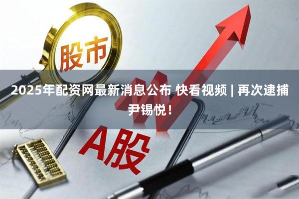 2025年配资网最新消息公布 快看视频 | 再次逮捕尹锡悦！