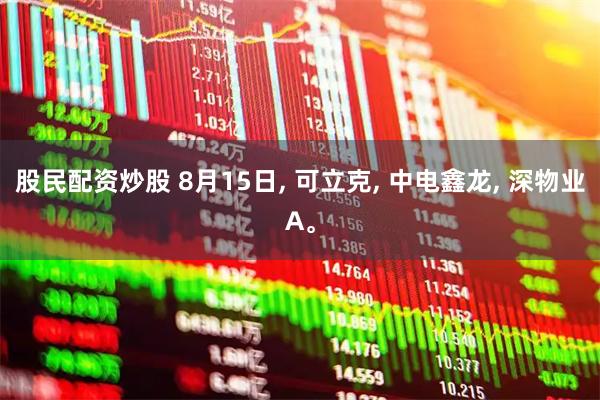 股民配资炒股 8月15日, 可立克, 中电鑫龙, 深物业A。
