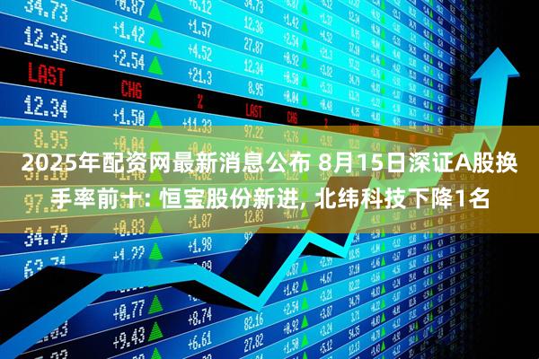 2025年配资网最新消息公布 8月15日深证A股换手率前十: 恒宝股份新进, 北纬科技下降1名