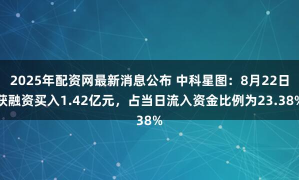 2025年配资网最新消息公布 中科星图:8月22日获融资买入1.42亿元,占当日流入资金比例为23.38%