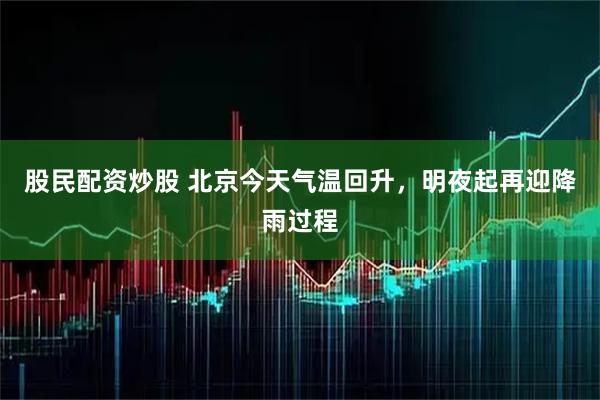 股民配资炒股 北京今天气温回升，明夜起再迎降雨过程