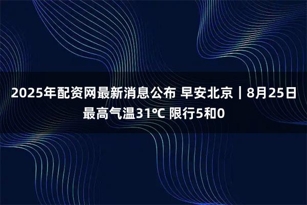 2025年配资网最新消息公布 早安北京｜8月25日最高气温31℃ 限行5和0