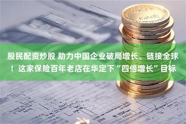 股民配资炒股 助力中国企业破局增长、链接全球！这家保险百年老店在华定下“四倍增长”目标