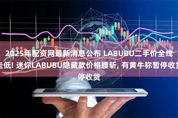 2025年配资网最新消息公布 LABUBU二手价全线走低! 迷你LABUBU隐藏款价格腰斩, 有黄牛称暂停收货