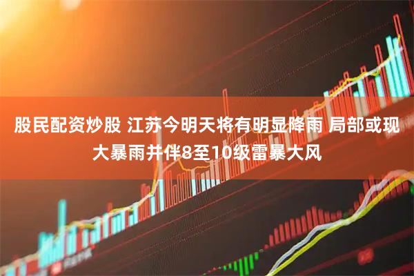 股民配资炒股 江苏今明天将有明显降雨 局部或现大暴雨并伴8至10级雷暴大风