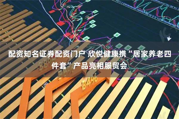 配资知名证券配资门户 欣悦健康携“居家养老四件套”产品亮相服贸会