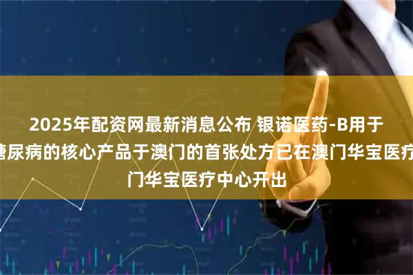 2025年配资网最新消息公布 银诺医药-B用于治疗2型糖尿病的核心产品于澳门的首张处方已在澳门华宝医疗中心开出