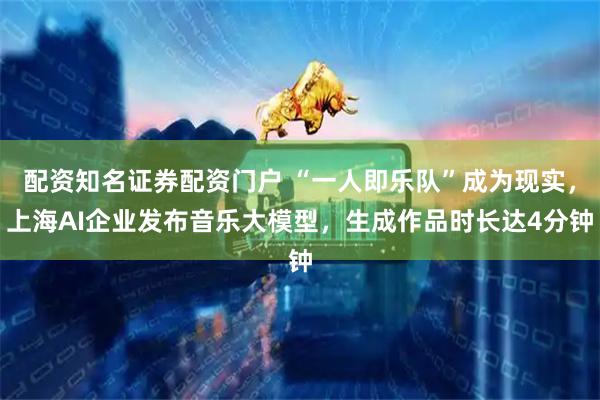 配资知名证券配资门户 “一人即乐队”成为现实，上海AI企业发布音乐大模型，生成作品时长达4分钟