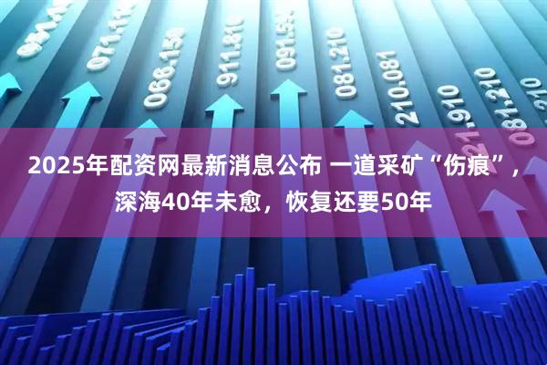 2025年配资网最新消息公布 一道采矿“伤痕”，深海40年未愈，恢复还要50年