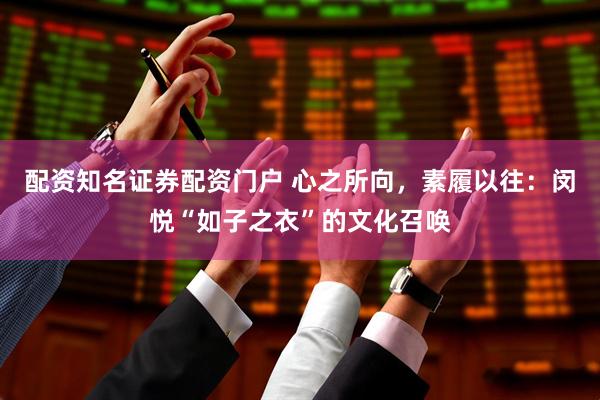 配资知名证券配资门户 心之所向，素履以往：闵悦“如子之衣”的文化召唤