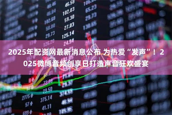 2025年配资网最新消息公布 为热爱“发声”！2025微博音频创享日打造声音狂欢盛宴