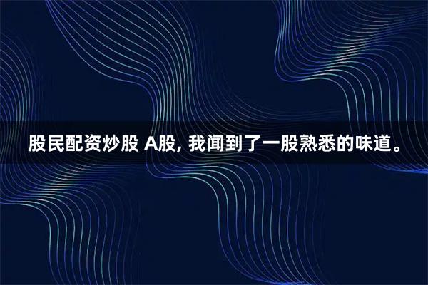股民配资炒股 A股, 我闻到了一股熟悉的味道。