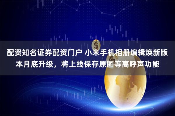 配资知名证券配资门户 小米手机相册编辑焕新版本月底升级，将上线保存原图等高呼声功能