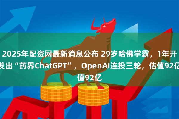 2025年配资网最新消息公布 29岁哈佛学霸,1年开发出“药界ChatGPT”,OpenAI连投三轮,估值92亿