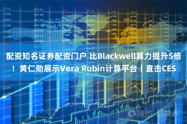配资知名证券配资门户 比Blackwell算力提升5倍！黄仁勋展示Vera Rubin计算平台｜直击CES