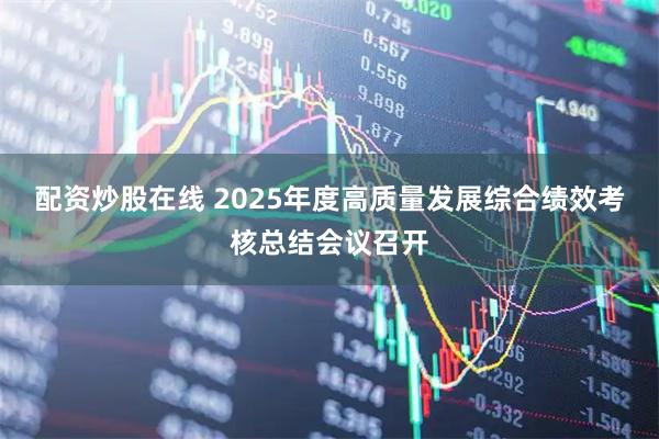 配资炒股在线 2025年度高质量发展综合绩效考核总结会议召开