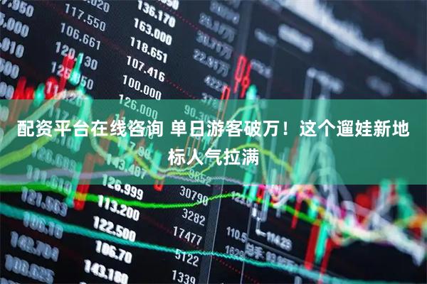 配资平台在线咨询 单日游客破万！这个遛娃新地标人气拉满