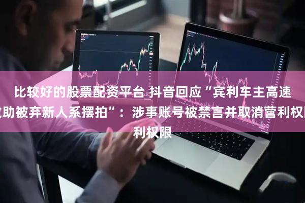比较好的股票配资平台 抖音回应“宾利车主高速救助被弃新人系摆拍”：涉事账号被禁言并取消营利权限