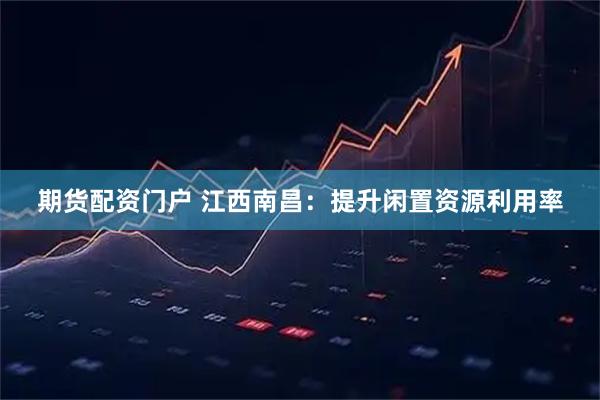期货配资门户 江西南昌：提升闲置资源利用率
