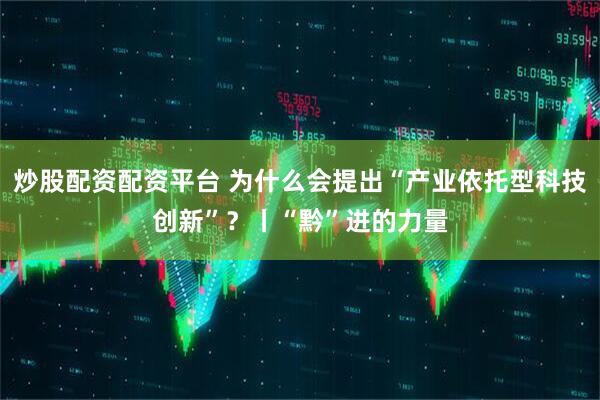炒股配资配资平台 为什么会提出“产业依托型科技创新”？丨“黔”进的力量