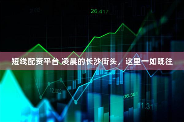 短线配资平台 凌晨的长沙街头，这里一如既往
