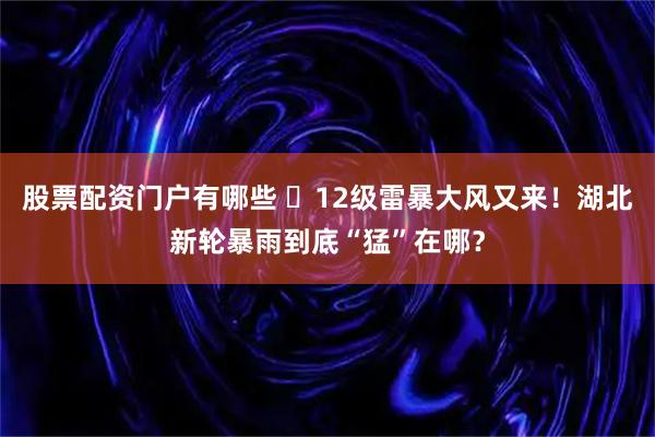 股票配资门户有哪些 ​12级雷暴大风又来！湖北新轮暴雨到底“猛”在哪？