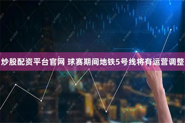 炒股配资平台官网 球赛期间地铁5号线将有运营调整