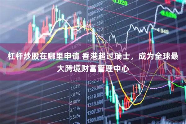 杠杆炒股在哪里申请 香港超过瑞士，成为全球最大跨境财富管理中心