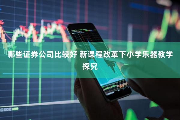 哪些证券公司比较好 新课程改革下小学乐器教学探究