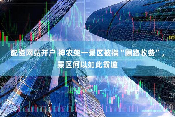 配资网站开户 神农架一景区被指“圈路收费”，景区何以如此霸道