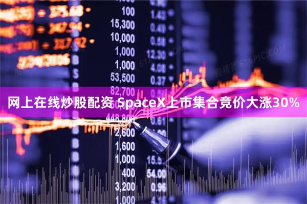 网上在线炒股配资 SpaceX上市集合竞价大涨30%