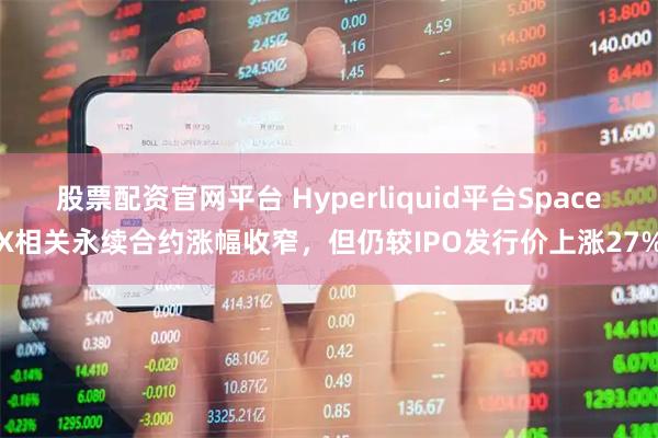 股票配资官网平台 Hyperliquid平台SpaceX相关永续合约涨幅收窄，但仍较IPO发行价上涨27%